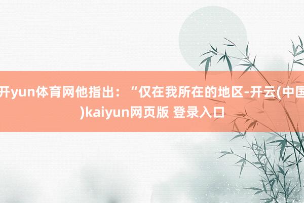 开yun体育网他指出:“仅在我所在的地区-开云(中国)kaiyun网页版 登录入口