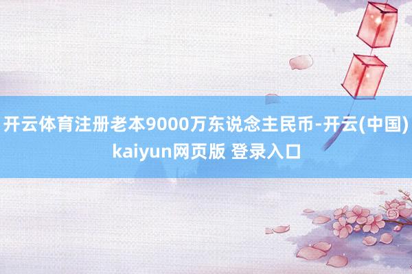 开云体育注册老本9000万东说念主民币-开云(中国)kaiyun网页版 登录入口