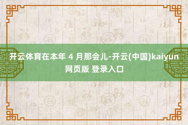 开云体育在本年 4 月那会儿-开云(中国)kaiyun网页版 登录入口