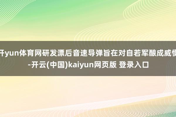 开yun体育网研发漂后音速导弹旨在对自若军酿成威慑-开云(中国)kaiyun网页版 登录入口
