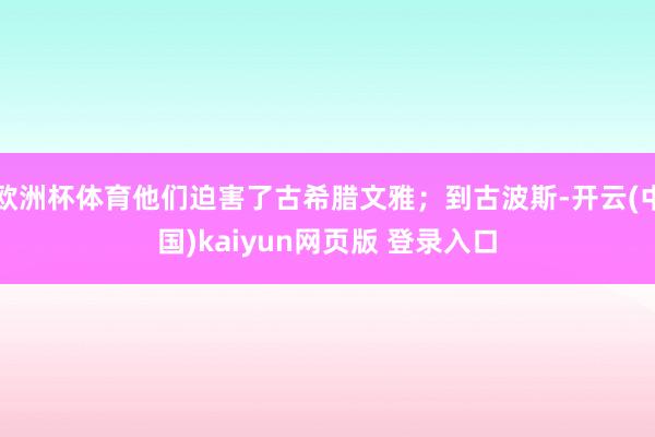 欧洲杯体育他们迫害了古希腊文雅；到古波斯-开云(中国)kaiyun网页版 登录入口