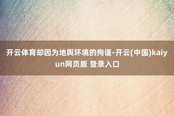 开云体育却因为地舆环境的拘谨-开云(中国)kaiyun网页版 登录入口
