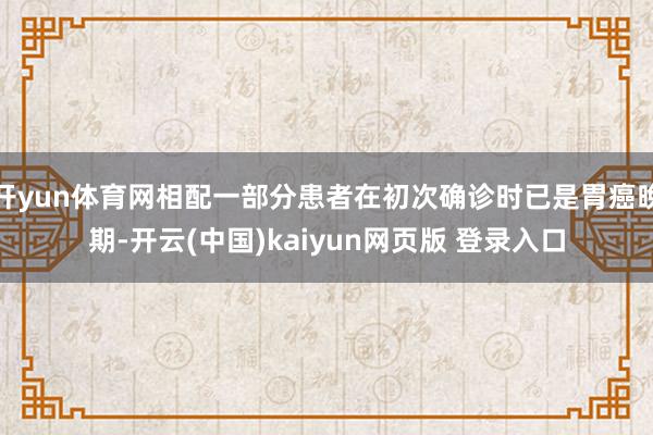 开yun体育网相配一部分患者在初次确诊时已是胃癌晚期-开云(中国)kaiyun网页版 登录入口