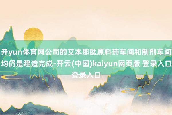 开yun体育网公司的艾本那肽原料药车间和制剂车间均仍是建造完成-开云(中国)kaiyun网页版 登录入口