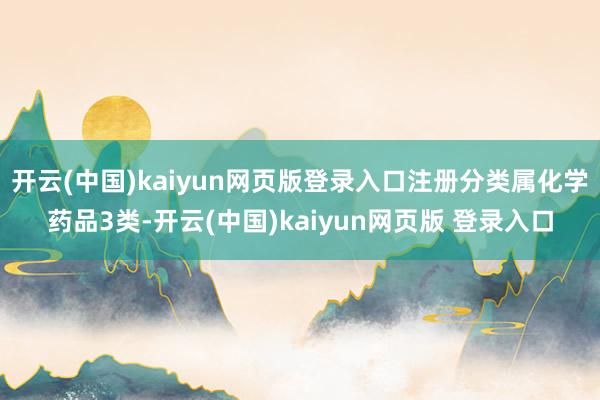 开云(中国)kaiyun网页版登录入口注册分类属化学药品3类-开云(中国)kaiyun网页版 登录入口