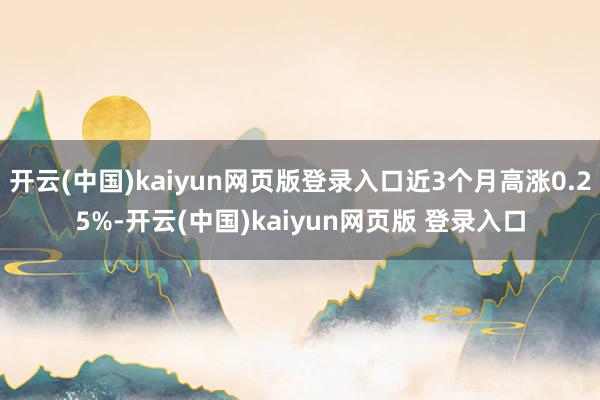开云(中国)kaiyun网页版登录入口近3个月高涨0.25%-开云(中国)kaiyun网页版 登录入口