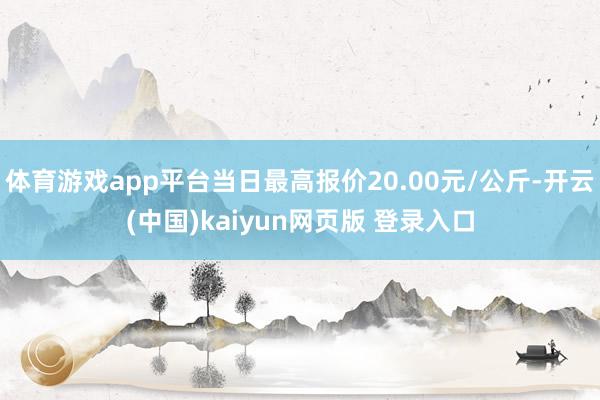 体育游戏app平台当日最高报价20.00元/公斤-开云(中国)kaiyun网页版 登录入口