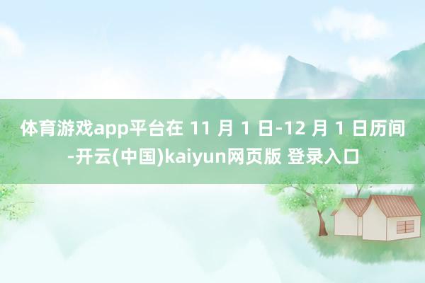 体育游戏app平台在 11 月 1 日-12 月 1 日历间-开云(中国)kaiyun网页版 登录入口