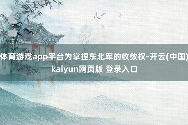 体育游戏app平台为掌捏东北军的收敛权-开云(中国)kaiyun网页版 登录入口