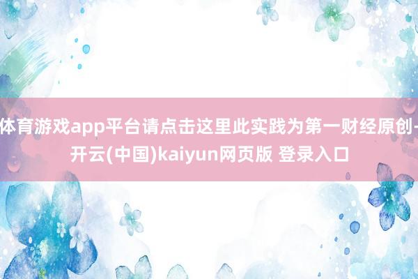 体育游戏app平台请点击这里此实践为第一财经原创-开云(中国)kaiyun网页版 登录入口