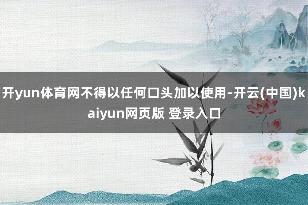 开yun体育网不得以任何口头加以使用-开云(中国)kaiyun网页版 登录入口
