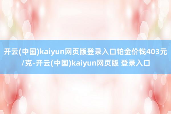 开云(中国)kaiyun网页版登录入口铂金价钱403元/克-开云(中国)kaiyun网页版 登录入口