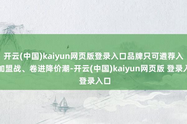 开云(中国)kaiyun网页版登录入口品牌只可遴荐入局加盟战、卷进降价潮-开云(中国)kaiyun网页版 登录入口