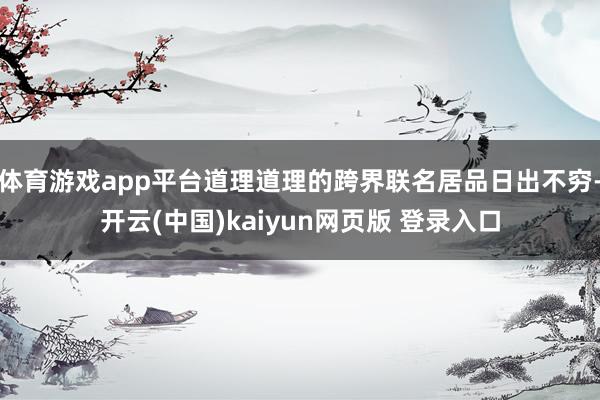 体育游戏app平台道理道理的跨界联名居品日出不穷-开云(中国)kaiyun网页版 登录入口
