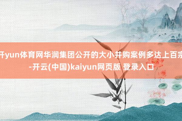 开yun体育网华润集团公开的大小并购案例多达上百宗-开云(中国)kaiyun网页版 登录入口