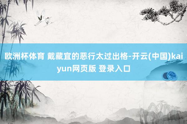 欧洲杯体育 戴藏宜的恶行太过出格-开云(中国)kaiyun网页版 登录入口