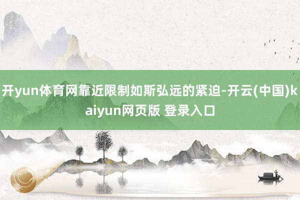 开yun体育网靠近限制如斯弘远的紧迫-开云(中国)kaiyun网页版 登录入口