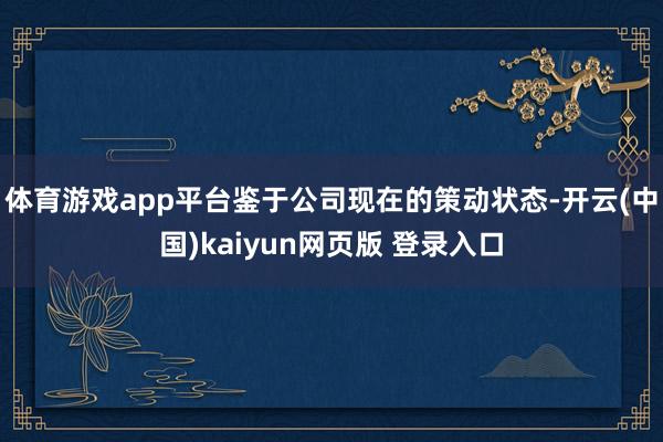 体育游戏app平台鉴于公司现在的策动状态-开云(中国)kaiyun网页版 登录入口