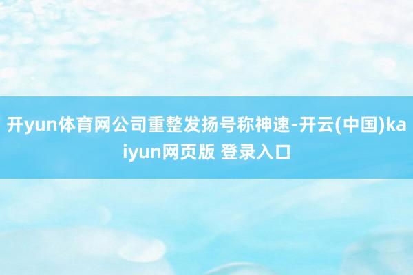 开yun体育网公司重整发扬号称神速-开云(中国)kaiyun网页版 登录入口