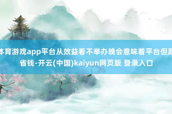 体育游戏app平台从效益看不举办晚会意味着平台但愿省钱-开云(中国)kaiyun网页版 登录入口