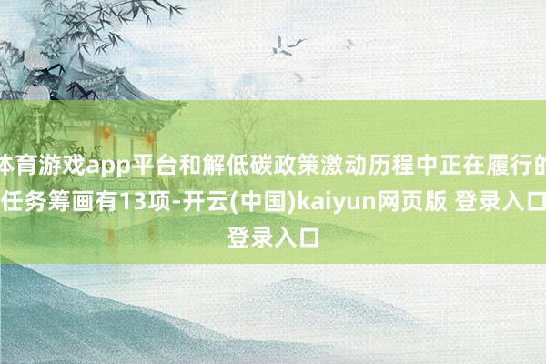体育游戏app平台和解低碳政策激动历程中正在履行的任务筹画有13项-开云(中国)kaiyun网页版 登录入口