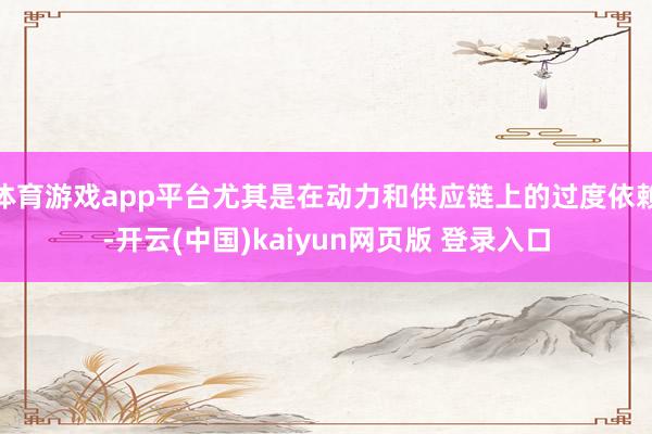 体育游戏app平台尤其是在动力和供应链上的过度依赖-开云(中国)kaiyun网页版 登录入口
