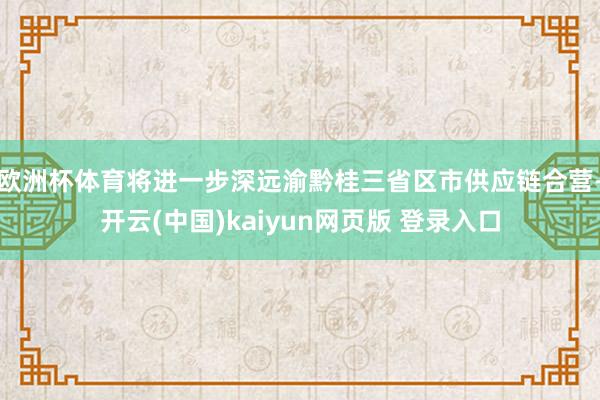 欧洲杯体育将进一步深远渝黔桂三省区市供应链合营-开云(中国)kaiyun网页版 登录入口