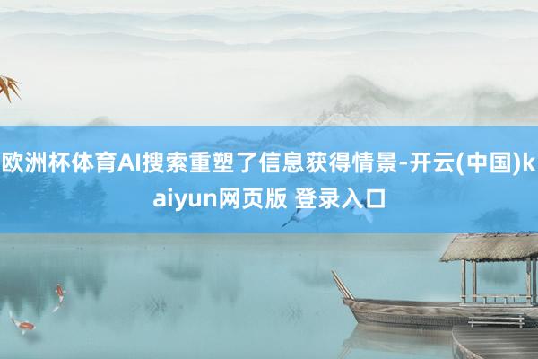 欧洲杯体育AI搜索重塑了信息获得情景-开云(中国)kaiyun网页版 登录入口