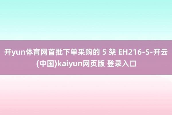 开yun体育网首批下单采购的 5 架 EH216-S-开云(中国)kaiyun网页版 登录入口