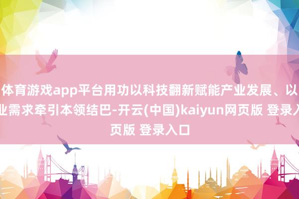 体育游戏app平台用功以科技翻新赋能产业发展、以产业需求牵引本领结巴-开云(中国)kaiyun网页版 登录入口