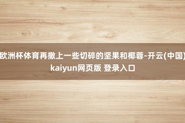 欧洲杯体育再撒上一些切碎的坚果和椰蓉-开云(中国)kaiyun网页版 登录入口