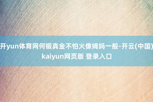 开yun体育网何锻真金不怕火像姆妈一般-开云(中国)kaiyun网页版 登录入口