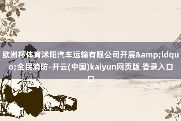 欧洲杯体育沭阳汽车运输有限公司开展&ldquo;全民消防-开云(中国)kaiyun网页版 登录入口