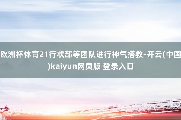 欧洲杯体育21行状部等团队进行神气搭救-开云(中国)kaiyun网页版 登录入口
