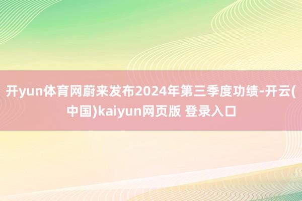 开yun体育网蔚来发布2024年第三季度功绩-开云(中国)kaiyun网页版 登录入口