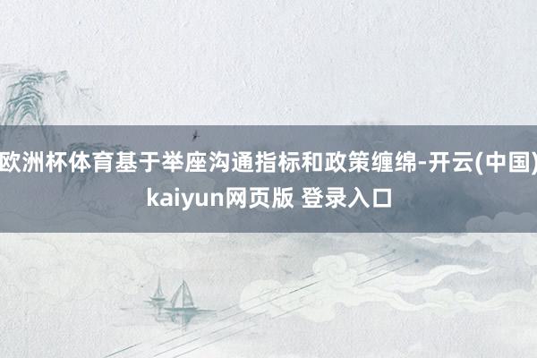 欧洲杯体育基于举座沟通指标和政策缠绵-开云(中国)kaiyun网页版 登录入口