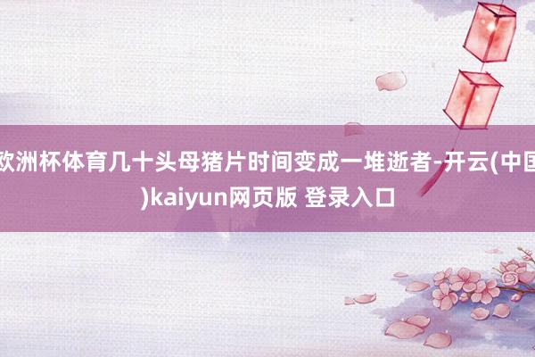 欧洲杯体育几十头母猪片时间变成一堆逝者-开云(中国)kaiyun网页版 登录入口