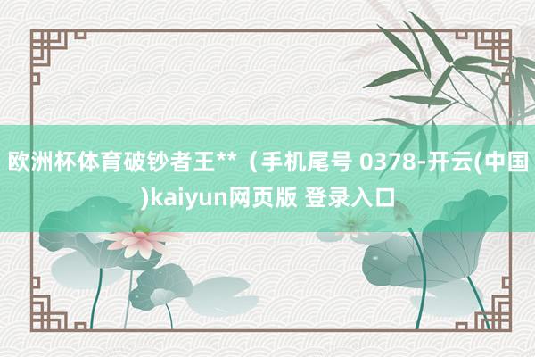 欧洲杯体育破钞者王**(手机尾号 0378-开云(中国)kaiyun网页版 登录入口
