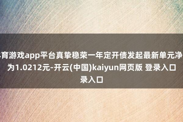 体育游戏app平台真挚稳荣一年定开债发起最新单元净值为1.0212元-开云(中国)kaiyun网页版 登录入口