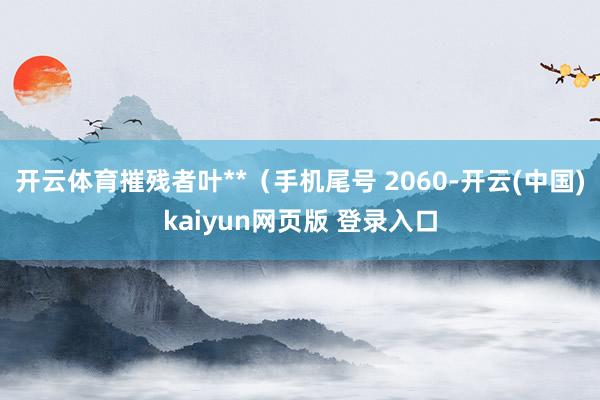 开云体育摧残者叶**（手机尾号 2060-开云(中国)kaiyun网页版 登录入口