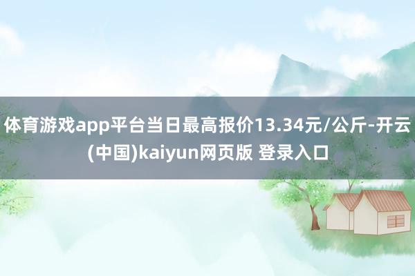 体育游戏app平台当日最高报价13.34元/公斤-开云(中国)kaiyun网页版 登录入口
