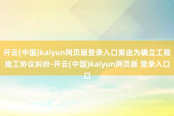开云(中国)kaiyun网页版登录入口案由为确立工程施工协议纠纷-开云(中国)kaiyun网页版 登录入口