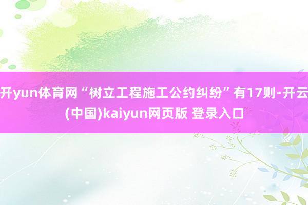 开yun体育网“树立工程施工公约纠纷”有17则-开云(中国)kaiyun网页版 登录入口