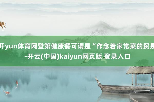 开yun体育网登第健康餐可谓是“作念着家常菜的贸易-开云(中国)kaiyun网页版 登录入口