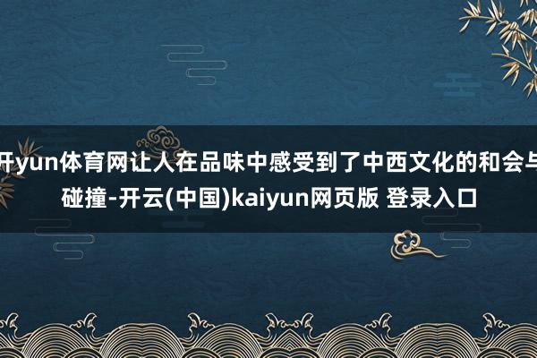 开yun体育网让人在品味中感受到了中西文化的和会与碰撞-开云(中国)kaiyun网页版 登录入口