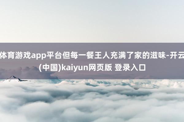 体育游戏app平台但每一餐王人充满了家的滋味-开云(中国)kaiyun网页版 登录入口