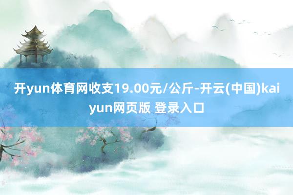 开yun体育网收支19.00元/公斤-开云(中国)kaiyun网页版 登录入口