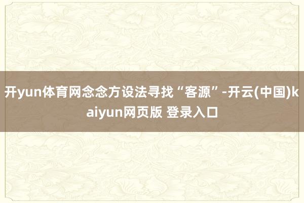 开yun体育网念念方设法寻找“客源”-开云(中国)kaiyun网页版 登录入口