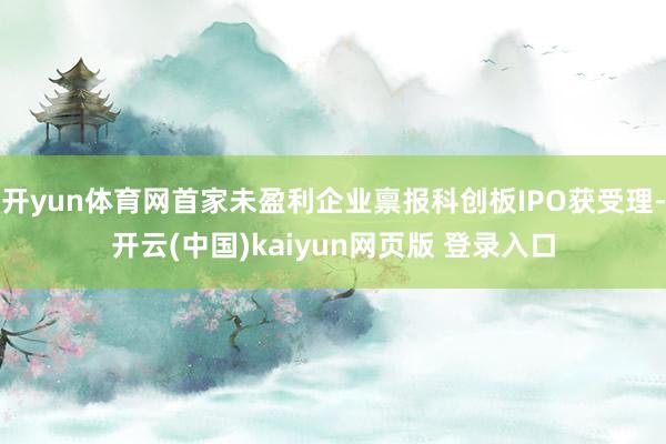 开yun体育网首家未盈利企业禀报科创板IPO获受理-开云(中国)kaiyun网页版 登录入口