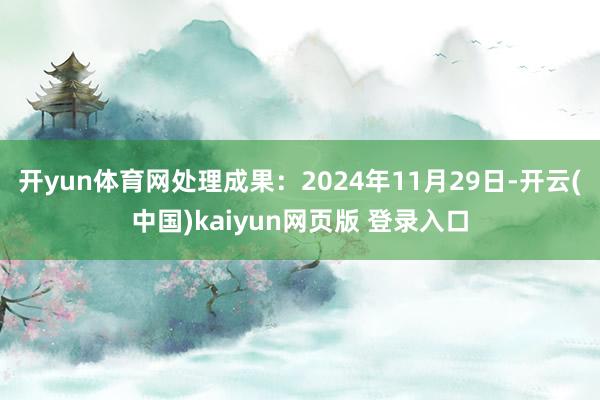 开yun体育网处理成果：2024年11月29日-开云(中国)kaiyun网页版 登录入口
